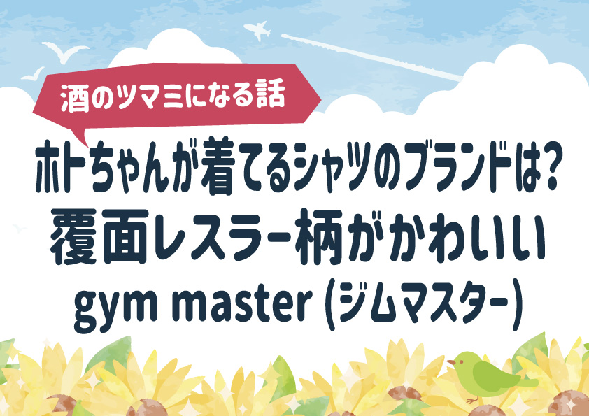 【酒のツマミになる話】ホトちゃん（蛍原徹）が着てるシャツのブランドは？覆面レスラー柄がかわいいgym master (ジムマスター)