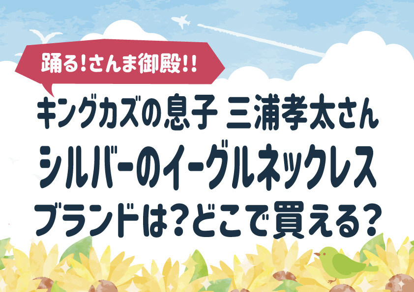 【踊る!さんま御殿!!】キングカズの息子 三浦孝太さんが付けてるシルバーのイーグルネックレスのブランドは？