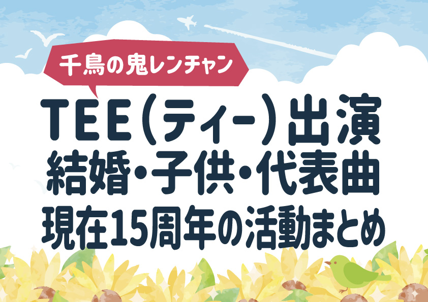 TEE（ティー）【千鳥の鬼レンチャン】出演！結婚・子供・代表曲・現在15周年の活動まとめ