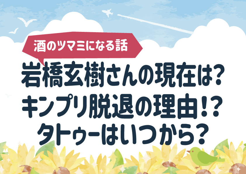 岩橋玄樹（いわはしげんき）さんの現在は？キンプリ脱退の理由！？タトゥーはいつから？【酒のツマミになる話】