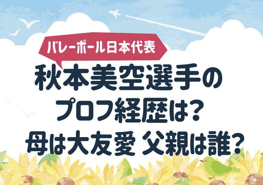 秋本美空選手のプロフ経歴は？母は大友愛(元バレー日本代表)父親は誰？